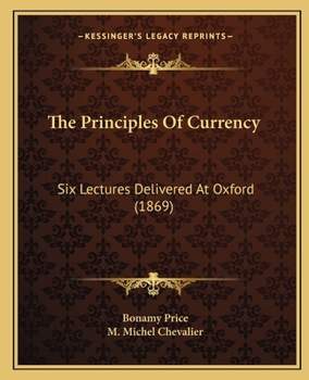 Paperback The Principles Of Currency: Six Lectures Delivered At Oxford (1869) Book