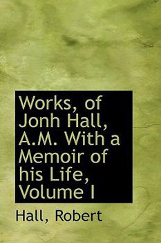 Paperback Works, of Jonh Hall, A.M. with a Memoir of His Life, Volume I Book