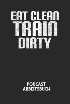 EAT CLEAN TRAIN DIRTY - Podcast Arbeitsbuch: Arbeitsbuch f�r die Erstellung von Aufnahmen - verliere nie wieder den �berblick �ber deine Projekte!