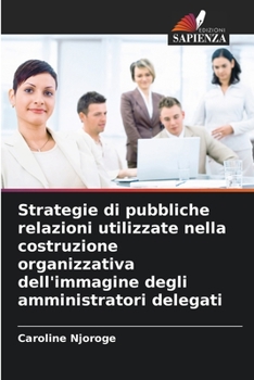 Strategie di pubbliche relazioni utilizzate nella costruzione organizzativa dell'immagine degli amministratori delegati (Italian Edition)