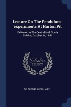 Paperback Lecture On The Pendulum-experiments At Harton Pit: Delivered In The Central Hall, South Shields, October 24, 1854 Book