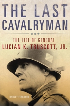 The Last Cavalryman: The Life of General Lucian K. Truscott, Jr. - Book  of the Campaigns and Commanders