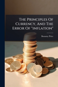 The Principles Of Currency, And The Error Of "inflation": An Abstract Of The Oxford Lectures, Applicable To Financial Questions In The United States...