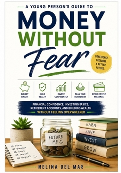 MONEY WITHOUT FEAR: A Young Person's Guide to Financial Confidence, Investing Basics, Retirement Accounts, and Building Wealth Without Feeling Overwhelmed