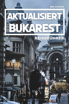 AKTUALISIERT BUKAREST REISEFÜHRER: Ihr unverzichtbarer Leitfaden für die Navigation durch Rumäniens Hauptstadt mit Insidertipps und modernen Einblicken (German Edition)