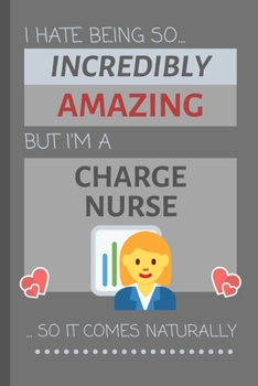 I Hate Being So Incredibly Amazing But I'm A Charge Nurse... So It Comes Naturally: Funny Lined Notebook / Journal Gift Idea for Work