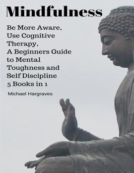 Paperback Mindfulness: Be More Aware, Use Cognitive Therapy, A Beginners Guide to Mental Toughness and Self Discipline: 5 Books in 1 Book