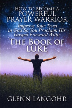 Paperback How To Become A Powerful Prayer Warrior: Improve Your Trust In God So You Proclaim His Gospel Forward With: The Book Of Luke Book