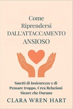 Come Riprendersi Dall'attaccamento Ansioso: Smetti di Insicurezze e di Pensare troppo, Crea Relazioni Sicure che Durano (Italian Edition)