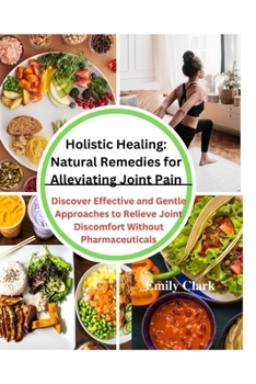 Paperback Holistic Healing: Natural Remedies for Alleviating Joint Pain: Discover Effective and Gentle Approaches to Relieve Joint Discomfort With Book