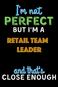 Paperback I'm Not Perfect But I'm a Retail Team Leader And That's Close Enough - Retail Team Leader Notebook And Journal Gift Ideas: Lined Notebook / Journal Gi Book