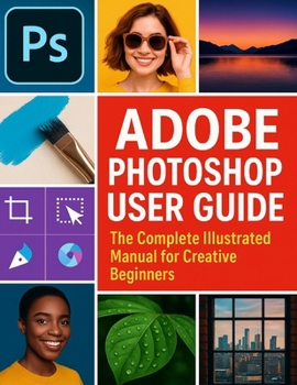 Adobe Photoshop User Guide: The Complete Illustrated Manual for Creative Beginners