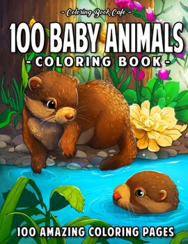 100 Baby Animals: A Coloring Book Featuring 100 Incredibly Cute and Lovable Baby Animals from Forests, Jungles, Oceans and Farms for Hours of Coloring Fun