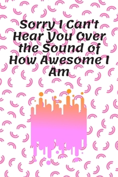 Sorry I Can't Hear You over the Sound of How Awesome I Am : Journal - Pink Diary, Planner, Gratitude, Writing, Travel, Goal, Bullet Notebook - 6x9 120 Pages