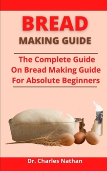 Bread Making Guide: The Complete Guide On Bread Making Guide For Absolute Beginners