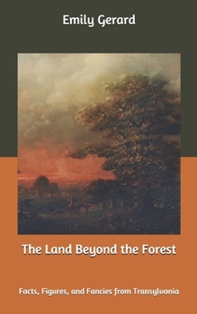 The Land Beyond the Forest: Facts, Figures, and Fancies from Transylvania