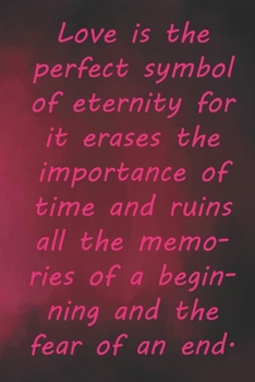 Love is the perfect symbol of eternity for it erases the importance of time and ruins all the memories of a beginning and the fear of an end.: ... 110 Pages, Soft Matte Cover, 6 x 9 In