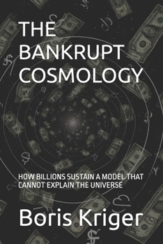 THE BANKRUPT COSMOLOGY: HOW BILLIONS SUSTAIN A MODEL THAT CANNOT EXPLAIN THE UNIVERSE (SCIENCE AND COSMOS)