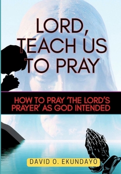 LORD, TEACH US TO PRAY: PRAYING ‘THE LORD’S PRAYER’ AS GOD INTENDED