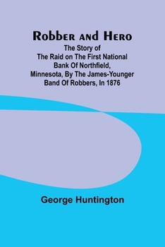 Robber and hero: the story of the raid on the First National Bank of Northfield, Minnesota, by the James-Younger band of robbers, in 1876