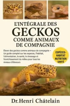 L'INTÉGRALE DES GECKOS COMME ANIMAUX DE COMPAGNIE: Élever des geckos comme animaux de compagnie — Un guide complet sur les espèces, l'habitat, ... du milieu pour tous les niveaux d'éleveurs