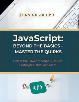 JavaScript: Beyond the Basics – Master the Quirks: Unlock the Power of Scope, Closures, Prototypes, 'this', and More