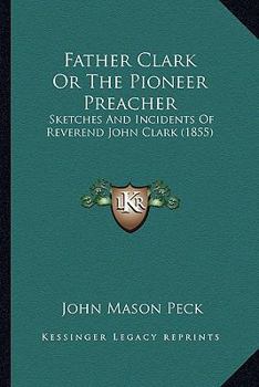 Paperback Father Clark Or The Pioneer Preacher: Sketches And Incidents Of Reverend John Clark (1855) Book