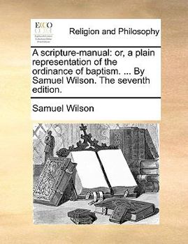 Paperback A scripture-manual: or, a plain representation of the ordinance of baptism. ... By Samuel Wilson. The seventh edition. Book