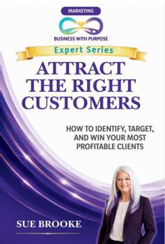 Paperback ATTRACT THE RIGHT CUSTOMERS: How to Identify, Target, and Win Your Most Profitable Clients (Business with Purpose Expert Series) Book