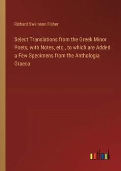 Paperback Select Translations from the Greek Minor Poets, with Notes, etc., to which are Added a Few Specimens from the Anthologia Graeca Book