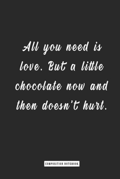 Composition Notebook:All You Need Is Love. but a Little Chocolate Now and Then Doesn't Hurt. . : Notebook for You or As a Gift for Your Kids Boy or Girl to Use It in School or for You to Use at Home o