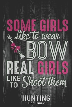 Hunting Log Book Journal for Hunter: Real Girls Don't Wear Bows They Shoot Them - Hunters Track Record of Species, Location, Gear - Shooting Seasons Dates