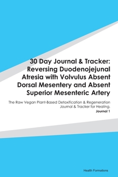 30 Day Journal & Tracker: Reversing Duodenojejunal Atresia with Volvulus Absent Dorsal Mesentery and Absent Superior Mesenteric Artery: The Raw Vegan Plant-Based Detoxification & Regeneration Journal 