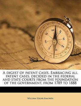 A digest of patent cases. Embracing all patent cases, decided in the federal and state courts from the foundation of the government, from 1789 to 1888