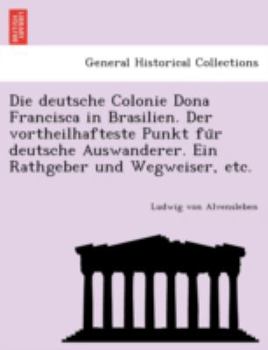 Die deutsche Colonie Dona Francisca in Brasilien. Der vortheilhafteste Punkt für deutsche Auswanderer. Ein Rathgeber und Wegweiser, etc.