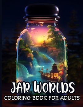 Jar Worlds Coloring Book For Adults: A Coloring Book for Adults Featuring Whimsical Jars with Fun Fantasy Characters, Beautiful Flowers, and Magical ... Relief and Relaxation For Adults And Teens!