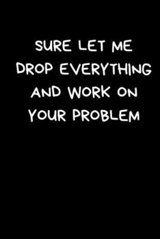 Sure Let me Drop Everything And Work On Your Problem: Funny Office Present For Work Colleague: Black Lined Paperback Journal / Notebook