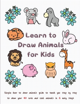 Paperback Learn to Draw Animals for Kids: Simple How to Draw Animals Guide to Teach You Step by Step to Draw Your 40 Cute and Cool Animals In 6 Easy Steps Book