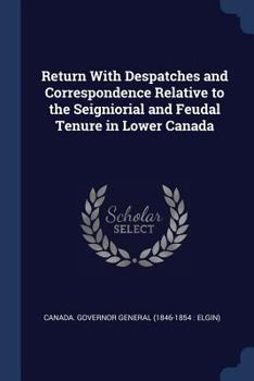 Paperback Return With Despatches and Correspondence Relative to the Seigniorial and Feudal Tenure in Lower Canada Book