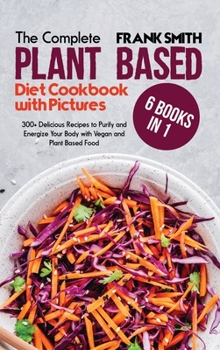 Hardcover The Ultimate Plant Based Diet Cookbook with Pictures: 6 Books in 1: 300+ Delicious Recipes to Purify and Energize Your Body with Vegan and Plant Based Book