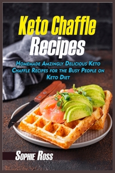 Keto Chaffle Recipes: Homemade Amazingly Delicious Keto Chaffle Recipes for the Busy People on Keto Diet