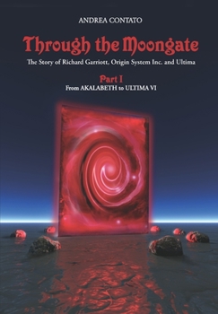 Through the Moongate. The Story of Richard Garriott, Origin Systems Inc. and Ultima: Part 1 - From Akalabeth to Ultima VI - Book #1 of the Through the Moongate