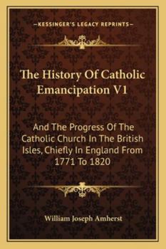 The History Of Catholic Emancipation V1: And The Progress Of The Catholic Church In The British Isles, Chiefly In England From 1771 To 1820