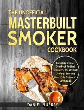 Paperback The Unofficial Masterbuilt Smoker Cookbook: Complete Smoker Cookbook for Real Pitmasters, The Ultimate Guide for Smoking Meat, Fish, Game and Vegetabl Book