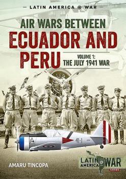 Air Wars Between Ecuador and Peru, Volume 1: The July 1941 War - Book #12 of the LATINAMERICA@WAR