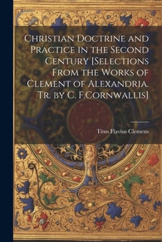 Christian Doctrine And Practice In The Second Century [selections From The Works Of Clement Of Alexandria. Tr. By C. F.cornwallis].