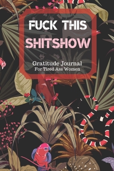 Fuck This Shit Show Gratitude Journal For Tired Ass Women: Cuss words Gratitude Journal Gift For Tired-Ass Women and Girls; Blank Templates to Record all your Fucking Thoughts