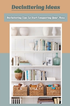 Paperback Decluttering Ideas: Decluttering Tips To Start Conquering Your Mess: Ideas On Decluttering Book