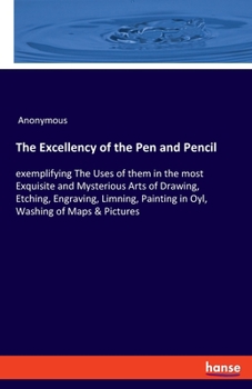Paperback The Excellency of the Pen and Pencil: exemplifying The Uses of them in the most Exquisite and Mysterious Arts of Drawing, Etching, Engraving, Limning, Book