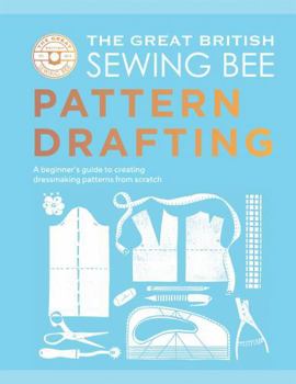 Hardcover The Great British Sewing Bee: Pattern Drafting: A Beginner’s Guide to Creating Dressmaking Patterns From Scratch Book